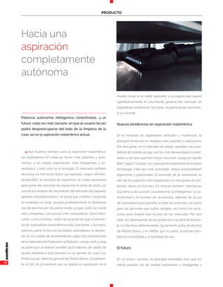 38
PRODUCTO
n Son buenos tiempos para la aspiración inalámbrica:
los aspiradores sin cable se hacen más potentes y autó-
nomos, y los robots aspiradores, más inteligentes y co-
nectados, y esto sólo es el principio. El mercado también
atraviesa un momento dulce: por ejemplo, según afirman-
desde BSH, el mercado de aspiración sin cable representa
gran parte del mercado de aspiración a cierre de 2018 y es
uno de los motores de crecimiento del mercado del pequeño
aparato electrodoméstico. Se prevé que continúe creciendo
en unidades en 2019, aunque probablemente la tendencia
sea de disminución de precio medio, ya que cada vez existe
más compañías con precios más competitivos. Otros fabri-
cante, como Cecotec, están de acuerdo en que la deman-
da de aspiradores inalámbricos está creciendo, y Ecovacs,
además, pone el foco en los robots aspiradores: la deman-
da no va a parar de incrementarse: según las estimaciones
de la International Federation of Robotics, desde 2016 a 2019
se prevé que se habrán vendido 30,8 millones de robots de
ayuda doméstica. Esta también es la opinión de José Luis
Prieto Lacaci, director general de iRobot Iberia: Actualmen-
te, el 23% de la inversión que se realiza en aspiración en el
mundo recae en el robot aspirador, y se espera que supere
significativamente el crecimiento general del mercado de
aspiradores tradicional. Por tanto, el potencial de crecimien-
to es enorme.
Nuevas tendencias en aspiración inalámbrica
En el mercado de aspiradores verticales y multisusos, la
principal tendencia es modelos más potentes y autónomos.
Por otra parte, en el mercado de robots, aquellos con posi-
bilidad de control vía app son los más demandados (conec-
tados) y los que suponen mayor inversión, aseguran desde
BSH. Según Cecotec, los aspiradores inalámbricos incluyen
tecnología cada vez más avanzada, mayor funcionalidad,
ergonomía y practicidad. El aumento de la autonomía es
otro de los aspectos más importantes en esta gama de pro-
ductos, dicen en Ecovacs. En Hoover también mencionan
la potencia de succión, la autonomía, la inteligencia, la co-
nectividad y el número de accesorios, además de el uso
de aspiradores para prevenir o tratar los entornos con polvo
para las personas que sufren alergias, así como con acce-
sorios para limpiar bien el pelo de las mascotas. Por otro
lado, las dimensiones de los productos y su fácil almacena-
je son factores determinantes, Igualmente opina el director
de iRobot Iberia, y en Nilfisk, por su parte, acentúan tam-
bién la comodidad y la facilidad de uso,
El futuro
En un futuro cercano, la principal demanda será que los
robots puedan ser de verdad autónomos e inteligentes y
Potencia, autonomía, inteligencia, conectividad... y un
futuro, cada vez más cercano, en que el usuario tal vez
podrá despreocuparse del todo de la limpieza de la
casa: así es la aspiración inalámbrica actual.
Hacia una
aspiración
completamente
autónoma
 