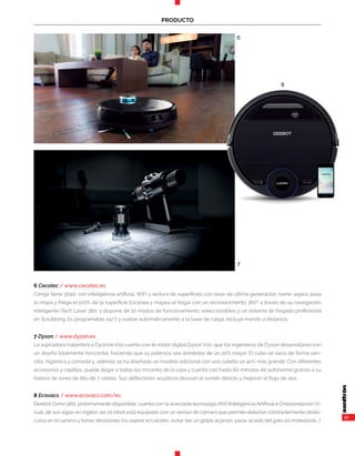41
PRODUCTO
6 Cecotec / www.cecotec.es
Conga Serie 3090, con inteligencia artificial, WiFi y lectura de superficies con láser de última generación, barre, aspira, pasa
la mopa y friega el 100% de la superficie Escanea y mapea el hogar con un reconocimiento 360º a través de su navegación
inteligente iTech Laser 360, y dispone de 10 modos de funcionamiento seleccionables y un sistema de fregado profesional
en Scrubbing. Es programable 24/7 y vuelve automáticamente a la base de carga. Incluye mando a distancia.
7 Dyson / www.dyson.es
La aspiradora inalámbrica Cyclone V10 cuenta con el motor digital Dyson V10, que los ingenieros de Dyson desarrollaron con
un diseño totalmente horizontal, haciendo que su potencia sea alrededor de un 20% mayor. El cubo se vacía de forma sen-
cilla, higiénica y cómoda y, además se ha diseñado un modelo adicional con una cubeta un 40% más grande, Con diferentes
accesorios y cepillos, puede llegar a todos los rincones de la casa y cuenta con hasta 60 minutos de autonomía gracias a su
batería de iones de litio de 7 celdas. Sus deflectores acústicos desvían el sonido directo y mejoran el flujo de aire,
8 Ecovacs / www.ecovacs.com/es
Deebot Ozmo 960, próximamente disponible, cuenta con la avanzada tecnología AIVI (Inteligencia Artificial e Onterpretación Vi-
sual, de sus siglas en inglés); así, el robot está equipado con un sensor de cámara que permite detectar constantemente obstá-
culos en el camino y tomar decisiones (no aspirar el calcetín, evitar dar un golpe al jarrón, pasar al lado del gato sin molestarle...).
6
7
8
 