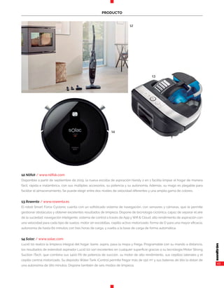 43
PRODUCTO
12 Nilfisk / www.nilfisk.com
Dsiponible a partir de septiembre de 2019, la nueva escoba de aspiración Handy 2 en 1 facilita limpiar el hogar de manera
fácil, rápida e inalámbrica, con sus múltiples accesorios, su potencia y su autonomía. Además, su mago es plegable para
facilitar el almacenamiento. Se puede elegir entre dos niveles de velocidad diferentes y una amplia gama de colores.
13 Rowenta / www.rowenta.es
El robot Smart Force Cyclonic cuenta con un sofisticado sistema de navegación, con sensores y cámaras, que le permite
gestionar obstáculos y obtener excelentes resultados de limpieza. Dispone de tecnología ciclónica, capaz de separar el aire
de la suciedad; navegación inteligente; sistema de control a través de App y Wifi & Cloud; alto rendimiento de aspiración con
una velocidad para cada tipo de suelos; motor sin escobillas, cepillo activo motorizado; forma de D para una mayor eficacia;
autonomía de hasta 60 minutos con tres horas de carga, y vuelta a la base de carga de forma automática.
14 Solac / www.solac.com
Lucid i10 realiza la limpieza integral del hogar: barre, aspira, pasa la mopa y friega. Programable con su mando a distancia,
los resultados de esterobot aspirador Lucid i10 son excelentes en cualquier superficie gracias a su tecnología Motor Strong
Suction iTech, que combina sus 1400 PA de potencia de succión, su motor de alto rendimiento, sus cepillos laterales y el
cepillo central motorizado. Su depósito Water Tank iControl permite fregar más de 150 m2
y sus baterías de litio lo dotan de
una autonomía de 160 minutos. Dispone también de seis modos de limpieza.
12
13
14
 