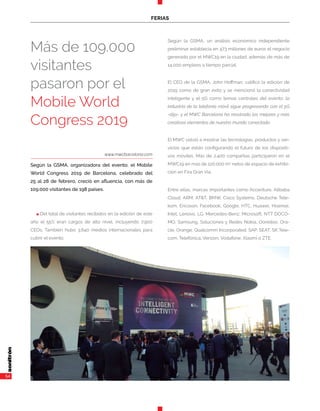 54
FERIAS
n Del total de visitantes recibidos en la edición de este
año el 55% eran cargos de alto nivel, incluyendo 7.900
CEOs. También hubo 3.640 medios internacionales para
cubrir el evento.
Según la GSMA, un análisis económico independiente
preliminar establecía en 473 millones de euros el negocio
generado por el MWC19 en la ciudad, además de más de
14.000 empleos a tiempo parcial.
El CEO de la GSMA, John Hoffman, calificó la edición de
2019 como de gran éxito y se mencionó la conectividad
inteligente y el 5G como temas centrales del evento: la
industria de la telefonía móvil sigue progresando con el 5G
-dijo- y el MWC Barcelona ha mostrado los mejores y más
creativos elementos de nuestro mundo conectado.
El MWC volvió a mostrar las tecnologías, productos y ser-
vicios que están configurando el futuro de los dispositi-
vos móviles. Más de 2.400 compañías participaron en el
MWC19 en más de 120.000 m2
netos de espacio de exhibi-
ción en Fira Gran Via.
Entre ellas, marcas importantes como Accenture, Alibaba
Cloud, ARM, AT&T, BMW, Cisco Systems, Deutsche Tele-
kom, Ericsson, Facebook, Google, HTC, Huawei, Hisense,
Intel, Lenovo, LG, Mercedes-Benz, Microsoft, NTT DOCO-
MO, Samsung, Soluciones y Redes Nokia, Ooredoo, Ora-
cle, Orange, Qualcomm Incorporated, SAP, SEAT, SK Tele-
com, Telefónica, Verizon, Vodafone, Xiaomi o ZTE.
www.mwcbarcelona.com
Según la GSMA, organizadora del evento, el Mobile
World Congress 2019 de Barcelona, celebrado del
25 al 28 de febrero, creció en afluencia, con más de
109.000 visitantes de 198 países.
Más de 109.000
visitantes
pasaron por el
Mobile World
Congress 2019
 