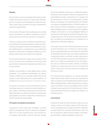 57
Detalles
De esta manera, 11 de los principales fabricantes de auto-
móviles del mundo mostraron en CES el futuro del trans-
porte, con la idea de que tecnología de conducción auto-
mática salvará vidas, permitirá una mayor accesibilidad y
mejorará la productividad.
Por otra parte, CES Sports Zone estableció que la realidad
virtual y aumentada y los eSports cambiarán la forma en
que las personas se entrenan, practican o ven deportes.
Asimismo, C Space reunió a creadores de contenido, gen-
te de Hollywood, industria publicitaria y medios de comu-
nicación, para explorar el futuro del marketing de marca y
del entretenimiento. Las exposiciones y las conferencias
exploraron el efecto de la inteligencia artificial en el mar-
keting, el vídeo móvil y los consumos de contenido.
Por otro lado, Eureka Park, el hogar de las startups en CES,
contó con más de 1.200 compañías de más de 50 países
que ofrecieron innovaciones disruptivas para atraer a mar-
cas de renombre.
También, las tecnologías de salud digital fueron un tema
importante, y los asistentes experimentaron los últimos
avances y tendencias en la atención médica. Más de 260
médicos y otros profesionales de la salud asistieron a la
conferencia Innovaciones disruptivas en la atención médica.
En resumen, CES 2019 se centró en demostrar cómo las
tecnologías ayudarán a mantener el mundo saludable, se-
guro, cálido, y alimentado, produciendo soluciones ener-
géticas eficientes y ayudando, por ejemplo, a proporcionar
agua potable a los países en desarrollo, al tiempo que re-
ducirán la huella de carbono global.
Principales novedades de producto
LG presentó en CES, entre otras novedades, el primer
OLED TV enrollable del mundo, el televisor LG Signature
OLED TV R, con tres opciones físicas y de visionado (vis-
ta completa, vista cerrada y vista en línea) que, además
de por ser enrollable, destaca por su calidad de imagen y
de sonido. La firma también mostró una ampliación de su
gama XBoom de audio, compuesta por: los equipos mini
de Alta Potencia y Todo en Uno denominados La Bestia
XBoom; los altavoces con Bluetooth XBoom Go Portable;
y los altavoces inteligentes XBoom AI ThinQ. Por último, LG
dio a conocer las últimas novedades en su gama de por-
tátiles ultraligeros gram: el nuevo LG gram de 17 pulgadas
(17Z990) y el LG gram 2 en 1 de 14 pulgadas, Además, la
Asociación de Tecnología de Consumo (Consumer Tech-
nology Association, CTA) reconoció la innovación tecnoló-
gica y el diseño de los productos de la compañía con 10
galardones en diferentes categorías.
Por su parte, Hisense llevó a CES 2019 televisores como el
4K Smart TriChroma Laser TV (100L7T), la última incorpo-
ración a las galardonadas series que utilizan los elementos
fundamentales del color (rojo, azul y verde). El resultado es
una gama de colores casi infinita, incluido el blanco puro.
Un chip TI DLP permite resoluciones tremendamente rá-
pidas con un índice de actualización de 32 microsegun-
dos para 8,3 millones de píxeles. Además, el televisor
integral con un grosor de solo 2,78 cm en la parte más
ancha, Hisense Sonic One, fue otra de las novedades de
la forma en la feria.
En el stand de Sony destacaron sus nuevos televisores
Master Series ZG9 8K HDR Full Array LED y AG9 OLED 4K
HDR. Los televisores de la Master Series también incluyen
Netflix Calibrated Mode e IMAX Enhanced para asegurar
que los contenidos se vean como deberían verse. Los dos
modelos nuevos cuentan con Picture Processor X1 Ultima-
te de última generación para conseguir unos detalles y un
contraste precisos.
Línea blanca
El Internet of Things (IoT) está cambiando cada vez más el
mundo y, por esa razón, Bosch expuso en CES 2019 solu-
ciones conectadas para los hogares del futuro. Utilizando
su propia nube IoT, la compañía está llevando a cabo más
de 270 proyectos, además de para hogares conectados,
para movilidad, ciudades inteligentes y agricultura.
FERIAS
 