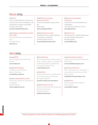 FERIAS / CALENDARIO
Antes de programar su viaje, confirme la fecha con la entidad organizadora de la feria.
Marzo 2019
11/15 ISH
Feria mundial del baño, técnica de la
construcción, técnica energética y de
climatizado y energías renovables.
Frankfurt (Alemania) 	
www.ish.messefrankfurt.com
14/17 Appliance & Electronics World
Expo (AWE)
Feria de electrónica y electrodomés-
ticos.
Shanghai (China)
awe.com.cn
17/20 Mostra Convegno
Expocomfort-MCE
Feria de climatización, agua y ener-
gía.
Milán (Italia)
www.mcexpocomfort.it
18/21 Enterprise Connect
Conferencia y expo sobre empresas
conectadas y movilidad.
Orlando (Florida, EE.UU.)
www.enterpriseconnect.com
18/22 Game Developpers
Conference
Conferencia de desarrolladores de
videojuegos.
San Francisco (California, EE.UU.)
www.gdconf.com	
28 Retail Forum
Personalización y Mobile Always para
la mejor Shopper Experience..
Madrid (España)
www.retailforum.es
64
Abril 2019
02/04 MEDPI
Club de negocios del multimedia.
Mónaco
www.medpi.com
02/04 BatterieTagung
Conferencia sobre baterías.
Aachen (Alemania)
www.battery-power.eu
03/04 Congreso&EXPO asLAN
Evento B2B España de infraestructu-
ras digitales..
Madrid (España)
www.congreso.aslan.es
06/11 NAB Show
Feria internacional de medios electró-
nicos, creación, gestión y entrega de
contenido de todas las plataformas.
Las Vegas (Nevada, EE.UU.)
www.nabshow.com
12/13 eShow
Feria de eCommerce, marketing onli-
ne, hosting, cloud y social media.
Barrcelona (España)
www.the-eshow.com/barcelona
13/16 HK Electronics Fair
Feria de la electrónica de Hong Kong.
Edición de primavera.
Hong Kong (China)
hkelectronicsfair.com
14-16 World Retail Congress
Congreso de fórmulas de distribución.
Dubai (EAU)
www.worldretailcongress.com
15/17 Expo Electronica
Feria internacional de producción y
componentes elecrtrónicos y PCBs.
Moscú (Rusia)
expoelectronica.primexpo.ru/en
15/18 Elektro
Feria de equipamiento eléctrico.
Moscú (Rusia)
www.elektro-expo.ru
 