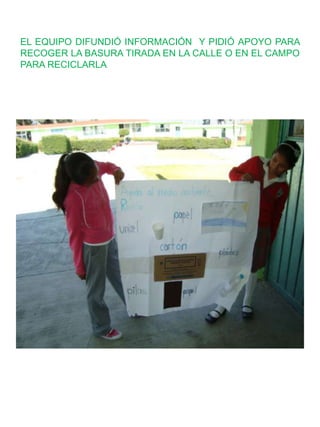 EL EQUIPO DIFUNDIÓ INFORMACIÓN Y PIDIÓ APOYO PARA
RECOGER LA BASURA TIRADA EN LA CALLE O EN EL CAMPO
PARA RECICLARLA