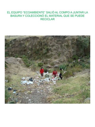 EL EQUIPO “ECOAMBIENTE” SALIÓ AL COMPO A JUNTAR LA
BASURA Y COLECCIONÓ EL MATERIAL QUE SE PUEDE
RECICLAR