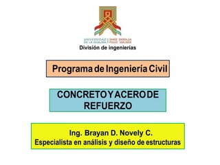 ProgramadeIngenieríaCivil
CONCRETOYACERODE
REFUERZO
Ing. Brayan D. Novely C.
Especialista en análisis y diseño de estructuras
División de ingenierías
 