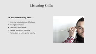 Listening Skills
To Improve Listening Skills :
• Listening to Audiobooks and Podcasts
• Having conversations
• Watching English movies
• Reduce Distractions and noise
• Concentrate on what speaker is saying
 