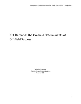 NFL Demand: On-Field Determinants of Off-Field Success | Ben Forster
1
NFL Demand: The On-Field Determinants of
Off-Field Success
Benjamin G. Forster
Attn: Professor Thomas Downes
December 2014
 