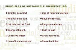 PRINCIPLES OF SUSTAINABLE ARCHITECTURE:
Small is beautiful.
Heat with the sun.
Let nature cool food.
Energy efficient.
Conserve water.
Use of local materials.
Use of natural materials.
Save the forests.
Recycle materials .
Built to last.
Grow your food.
Share facilities.
 
