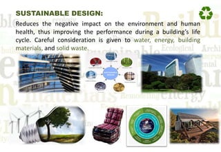 SUSTAINABLE DESIGN:
Reduces the negative impact on the environment and human
health, thus improving the performance during a building’s life
cycle. Careful consideration is given to water, energy, building
materials, and solid waste.
 