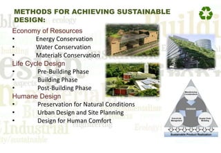 Economy of Resources
• Energy Conservation
• Water Conservation
• Materials Conservation
Life Cycle Design
• Pre-Building Phase
• Building Phase
• Post-Building Phase
Humane Design
• Preservation for Natural Conditions
• Urban Design and Site Planning
• Design for Human Comfort
METHODS FOR ACHIEVING SUSTAINABLE
DESIGN:
 