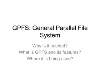 GPFS: General Parallel File
System
Why is it needed?
What is GPFS and its features?
Where it is being used?
 