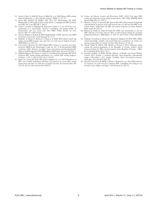 18. Leaity S, Sherr L, Wells H, Evans A, Miller R, et al. (2000) Repeat HIV testing:
high-risk behaviour or risk reduction strategy? AIDS 31: 547–52.
19. Lyons MS, Lindsell CJ, Ruffner AH, Trott AT, Fichtenbaum CJ (2009)
Relationship of self-reported prior testing history to undiagnosed HIV positivity
and HIV risk. Curr HIV Re 7: 580–8.
20. Gumy C, Jeannin A, Balthasar H, Huissoud T, Jobin V, et al. (2012) Five-year
monitoring of a gay-friendly voluntary counselling and testing facility in
Switzerland: who got tested and why? BMC Public Health 12: 422.
doi:10.1186/1471-2458-12-422.
21. Gjenero-Margan I, Kolaric´ B (2006) Epidemiology of HIV infection and AIDS
in Croatia–an overview. Coll Antropol 30: 11–6.
22. Stulhofer A, Bac´ak V, Bozicevic´ I, Begovac J (2008) HIV-related sexual risk
taking among HIV-negative men who have sex with men in Zagreb, Croatia.
AIDS Behav 12: 505–12.
23. Van Loon S, Koevoets W (2004) Rapid HIV testing in a one-hour procedure
motivates MSM in the Netherlands to take the test. 15 th International AIDS
conference 2004. Abstract. Available: http://www.hivnet.org/downloads/pdf/
Abstract%20Checkpoint%20-%20Bangkok%202004.pdf. Accessed 2013 July 3.
24. Williams-Roberts H, Chang Y, Losina E, Freedberg KA, Walensky RP (2010)
Frequent HIV testing among participants of a routine HIV testing program.
Virulence 1: 68–71. doi:10.4161/viru.1.2.10570.
25. Bozicevic I, Lepej SZ, Rode OD, Grgic I, Jankovic P, et al. (2012) Prevalence of
HIV and sexually transmitted infections and patterns of recent HIV testing
among men who have sex with men in Zagreb, Croatia. Sex Transm Infect 88:
539–44. doi:10.1136/sextrans-2011-050374.
26. Centers for Disease Control and Prevention (CDC) (2010) Vital signs: HIV
testing and diagnosis among adults-United States, 2001–2009. MMWR Morb
Mortal Wkly Rep 59: 1550–5.
27. Marks G, Crepaz N, Senterfitt JW, Janssen RS (2005) Meta-analysis of high-risk
sexual behavior in persons aware and unaware they are infected with HIV in the
United States: implications for HIV prevention programs. J Acquir Immune
Defic Syndr.39: 446–53.
28. Begovac J, Gedike K, Lukas D, Lepej SZ (2008) Late presentation to care for
HIV infection in Croatia and the effect of interventions during the Croatian
Global Fund Project. AIDS Behav 12: S48–53. doi:10.1007/s10461-008-9398-
9.
29. Stulhofer A, Graham C, Bozicevic´ I, Kufrin K, Ajdukovic´ D (2007) HIV/AIDS-
related knowledge, attitudes and sexual behaviors as predictors of condom use
among young adults in Croatia. Int Fam Plan Perspect 33: 58–65.
30. Glavak Tkalic´ R, Miletic´ GM, Maricˇic´ J, Wertag A (2012) Substance abuse
among the general population in the Republic of Croatia. Zagreb: Social
Sciences Institute Ivo Pilar and Government of the Republic of Croatia – Office
for Combating Drug Abuse. 83 p.
31. Croatian Institute of Public Health, Ministry of Health and Social Welfare
Croatia (2011) Izvjesˇc´e o osobama lijecˇenim zbog zlouporabe psihoaktivnih
droga u Hrvatskoj u 2011. godini. Available: http://www.hzjz.hr/ovisnici/
index.htm. Accessed 2013 June 30.
32. Kozul K, Stevanovic´ R, Medic´ A, Pristas I, Kolaric´ B, et al. (2010) Risk behavior
of customers in centers for free voluntary HIV counselling and testing in two
Croatian cities–Osijek and Zadar. Coll Antropol 34: 509–13.
Factors Related to Repeat HIV Testing in Croatia
PLOS ONE | www.plosone.org 8 April 2014 | Volume 9 | Issue 4 | e93734
 