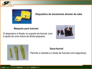 CURSO: Bloqueio e Sinalização/ DISCIPLINA: Curso Avançado DOCENTE: Sando
Dispositivo de travamento através de cabo
Bloqueio para fusíveis
O dispositivo é fixado no suporte do fusível, com
a ajuda de uma chave de fenda pequena.
Saca-fusível
Permite a retirada e o teste de fusíveis com segurança
 
