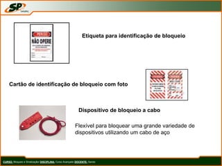 CURSO: Bloqueio e Sinalização/ DISCIPLINA: Curso Avançado DOCENTE: Sando
Etiqueta para identificação de bloqueio
Cartão de identificação de bloqueio com foto
Dispositivo de bloqueio a cabo
Flexível para bloquear uma grande variedade de
dispositivos utilizando um cabo de aço
 