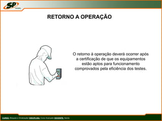 CURSO: Bloqueio e Sinalização/ DISCIPLINA: Curso Avançado DOCENTE: Sando
O retorno à operação deverá ocorrer após
a certificação de que os equipamentos
estão aptos para funcionamento
comprovados pela eficiência dos testes.
RETORNO A OPERAÇÃO
 