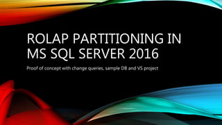 ROLAP PARTITIONING IN
MS SQL SERVER 2016
Proof of concept with change queries, sample DB and VS project
 