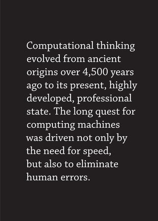 Computational thinking
evolved from ancient
origins over 4,500 years
ago to its present, highly
developed, professional
state. The long quest for
computing machines
was driven not only by
the need for speed,
but also to eliminate
human errors.
 