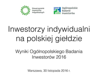 Warszawa, 30 listopada 2016 r.
Inwestorzy indywidualni
na polskiej giełdzie
Wyniki Ogólnopolskiego Badania
Inwestorów 2016
 