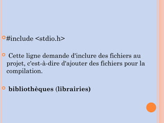 #include <stdio.h>
 Cette ligne demande d'inclure des fichiers au
projet, c'est-à-dire d'ajouter des fichiers pour la
compilation.
 bibliothèques (librairies)
 