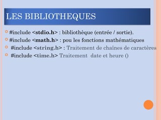  #include <stdio.h> : bibliothèque (entrée / sortie).
 #include <math.h> : pou les fonctions mathématiques
 #include <string.h> : Traitement de chaînes de caractères
 #include <time.h> Traitement date et heure ()
LES BIBLIOTHEQUES
 