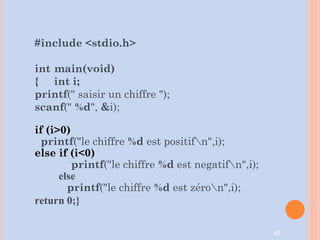 42
#include <stdio.h>
int main(void)
{ int i;
printf(" saisir un chiffre ");
scanf(" %d", &i);
if (i>0)
printf("le chiffre %d est positifn",i);
else if (i<0)
printf("le chiffre %d est negatifn",i);
else
printf("le chiffre %d est zéron",i);
return 0;}
 