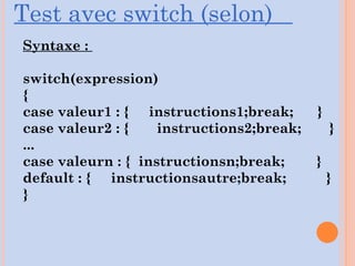 Syntaxe :
switch(expression)
{
case valeur1 : { instructions1;break; }
case valeur2 : { instructions2;break; }
...
case valeurn : { instructionsn;break; }
default : { instructionsautre;break; }
}
Test avec switch (selon)
 