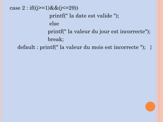 case 2 : if((j>=1)&&(j<=29))
printf(" la date est valide ");
else
printf(" la valeur du jour est incorrecte");
break;
default : printf(" la valeur du mois est incorrecte "); }
 
