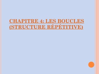 CHAPITRE 4: LES BOUCLES
(STRUCTURE RÉPÉTITIVE)
 