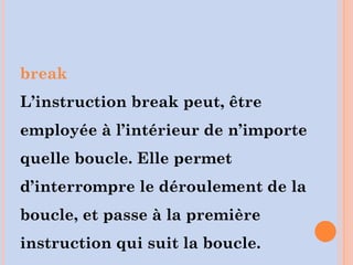 break
L’instruction break peut, être
employée à l’intérieur de n’importe
quelle boucle. Elle permet
d’interrompre le déroulement de la
boucle, et passe à la première
instruction qui suit la boucle.
 