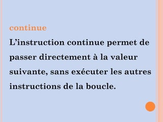 continue
L’instruction continue permet de
passer directement à la valeur
suivante, sans exécuter les autres
instructions de la boucle.
 