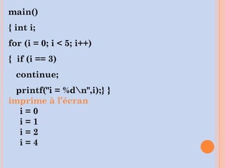 main()
{ int i;
for (i = 0; i < 5; i++)
{ if (i == 3)
continue;
printf("i = %dn",i);} }
imprime à l’écran
i = 0
i = 1
i = 2
i = 4
 