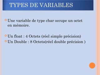  Une variable de type char occupe un octet
en mémoire.
 Un float : 4 Octets (réel simple précision)
 Un Double : 8 Octets(réel double précision )
TYPES DE VARIABLES
 