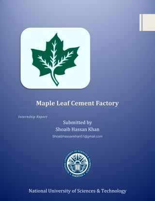 Maple Leaf Cement Factory
Internship Report
Submitted by
Shoaib Hassan Khan
Shoaibhassankhan51@gmail.com
National University of Sciences & Technology
 