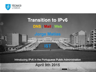 Transition to IPv6
DNS | Mail | Web
Jorge Matias
IST
Introducing IPv6 in the Portuguese Public Administration
April 9th 2015
 