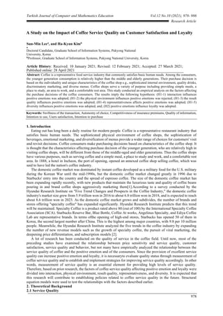 Turkish Journal of Computer and Mathematics Education Vol.12 No.10 (2021), 978- 986
978
Research Article
A Study on the Impact of Coffee Service Quality on Customer Satisfaction and Loyalty
Sun-Min Leea
, and Ha-Kyun Kimb
a
Doctoral Candidate, Graduate School of Information Systems, Pukyong National
University, Korea
b
Professor, Graduate School of Information Systems, Pukyong National University, Korea
Article History: Received: 10 January 2021; Revised: 12 February 2021; Accepted: 27 March 2021;
Published online: 28 April 2021
Abstract: Coffee is a representative food service industry that commonly satisfies basic human needs. Among the consumers,
the younger generation consumption is relatively higher than the middle and elderly generations. Their purchase decision is
based on the individuality and unique characteristics of the coffee shop e.g., sophisticated internal environment, quality drinks,
discriminatory marketing, and diverse menus. Coffee shops serve a variety of purpose including providing simple meals, a
place to study, an area to work, and a comfortable rest area. This study conducted an empirical analysis on the factors affecting
the purchase decisions of the coffee consumers. The results imply the following hypothesis: (H1-1) interaction influences
positive emotions was adopted; (H1-2) the physical environment influences positive emotions was rejected; (H1-3) the result
quality influences positive emotions was adopted; (H1-4) representativeness affects positive emotions was adopted; (H1-5)
diversity influences positive emotions was adopted, and; (H2) positive emotions influence loyalty was adopted.
Keywords: Swiftness of the transaction, Autonomy of choice, Competitiveness of insurance premiums, Quality of information,
Intention to use, Users satisfaction, Intention to purchase
1. Introduction
Eating out has long been a daily routine for modern people. Coffee is a representative restaurant industry that
satisfies basic human needs. The sophisticated physical environment of coffee shops, the sophistication of
beverages, emotional marketing, and diversification of menus provide a wider range of choices for customers' visit
and revisit decisions. Coffee consumers make purchasing decisions based on characteristics of the coffee shop. It
is thought that the characteristics affecting purchase decision of the younger generation, who are relatively high in
visiting coffee shops, will be different from those of the middle-aged and older generations. Thus the coffee shops
have various purposes, such as serving coffee and a simple meal, a place to study and work, and a comfortable rest
area. In 1888, a hotel in Incheon, the port of opening, opened an annexed coffee shop selling coffee, which was
said to have led the nation's coffee industry.
The domestic coffee market was dominated by instant coffee developed as a military food for the U.S. military
during the Korean War until the mid-1990s, but the domestic coffee market changed greatly in 1996 due to
Starbucks' entry into the country and the spread of espresso coffee. The size of the domestic coffee market has
been expanding rapidly recently, with new products that maintain the luxurious taste and quality of coffee beans
pouring in and brand coffee shops aggressively marketing them[1].According to a survey conducted by the
Hyundai Research Institute on "Five Trend Changes and Prospects in the Coffee Industry," the domestic coffee
industry's market size grew from 5.9 trillion won in 2016 to about 6.8 trillion won in 2018, and is expected to reach
about 8.6 trillion won in 2023. As the domestic coffee market grows and subdivides, the number of brands and
stores offering "specialty coffee" has expanded significantly. Hyundai Research Institute predicts that this trend
will be maintained. Specialty Coffee is a product rated above 80 (out of 100) by the International Specialty Coffee
Association (SCA). Starbucks Reserve Bar, Blue Bottle, Coffee At works, Angelinus Specialty, and Ediya Coffee
Lab are representative brands. In terms ofthe opening of high-end stores, Starbucks has opened 50 of them in
Korea, the second largest number after China. This is the highest among major countries, with 9.8 per 10 million
people. Meanwhile, the Hyundai Research Institute analyzed the five trends in the coffee industry by expanding
the number of new revenue models such as the growth of specialty coffee, the pursuit of viral marketing, the
deepening price differentiation, and subscription models [2].
A lot of research has been conducted on the quality of service in the coffee field. Until now, most of the
preceding studies have examined the relationship between price sensitivity and service quality, customer
satisfaction, service quality and behavior, but not many have empirically analyzed the relationship between the
service quality of coffee and the positive emotion and of the consumers. Since the provision of excellent service
quality can increase positive emotion and loyalty, it is necessaryto evaluate quality status through measurement of
coffee service quality and to establish and implement strategies for improving service quality accordingly. In other
words, measurement of service quality is an essential element for providing high levels of service quality.
Therefore, based on prior research, the factors of coffee service quality affecting positive emotion and loyalty were
divided into interaction, physical environment, result quality, representativeness, and diversity. It is expected that
this research will contribute to establishing policies related to coffee service quality in the future. Structural
equation models were used to test the relationships with the factors described earlier.
2. Theoretical Background
2.1 Service Quality
 