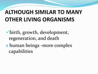 ALTHOUGH SIMILAR TO MANY
OTHER LIVING ORGANISMS
birth, growth, development,
regeneration, and death
x human beings -more complex
capabilities
 