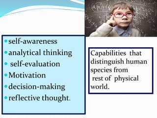 self-awareness
analytical thinking
 self-evaluation
Motivation
decision-making
reflective thought.
Capabilities that
distinguish human
species from
rest of physical
world.
 