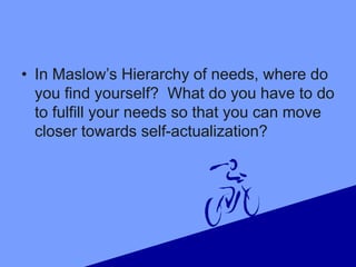 • In Maslow’s Hierarchy of needs, where do
you find yourself? What do you have to do
to fulfill your needs so that you can move
closer towards self-actualization?
 