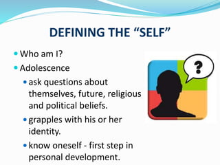 DEFINING THE “SELF”
 Who am I?
 Adolescence
 ask questions about
themselves, future, religious
and political beliefs.
 grapples with his or her
identity.
 know oneself - first step in
personal development.
 