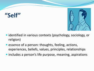 “Self”
 identified in various contexts (psychology, sociology, or
religion)
 essence of a person: thoughts, feeling, actions,
experiences, beliefs, values, principles, relationships
 includes a person’s life purpose, meaning, aspirations
 
