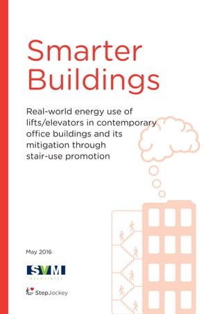 Smarter Buildings Study - 2016 | 1
Smarter
Buildings
Real-world energy use of
lifts/elevators in contemporary
office buildings and its
mitigation through
stair-use promotion
May 2016
 