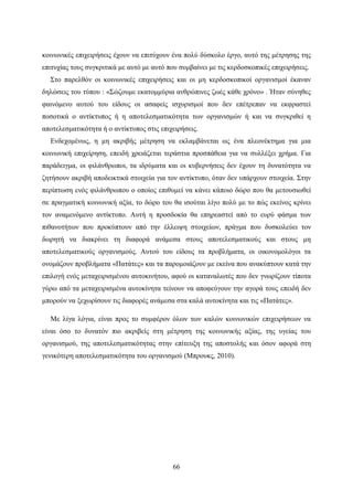 66
κοινωνικές επιχειρήσεις έχουν να επιτύχουν ένα πολύ δύσκολο έργο, αυτό της μέτρησης της
επιτυχίας τους συγκριτικά με αυτό με αυτό που συμβαίνει με τις κερδοσκοπικές επιχειρήσεις.
Στο παρελθόν οι κοινωνικές επιχειρήσεις και οι μη κερδοσκοπικοί οργανισμοί έκαναν
δηλώσεις του τύπου : «Σώζουμε εκατομμύρια ανθρώπινες ζωές κάθε χρόνο» . Ήταν σύνηθες
φαινόμενο αυτού του είδους οι ασαφείς ισχυρισμοί που δεν επέτρεπαν να εκφραστεί
ποσοτικά ο αντίκτυπος ή η αποτελεσματικότητα των οργανισμών ή και να συγκριθεί η
αποτελεσματικότητα ή ο αντίκτυπος στις επιχειρήσεις.
Ενδεχομένως, η μη ακριβής μέτρηση να εκλαμβάνεται ως ένα πλεονέκτημα για μια
κοινωνική επιχείρηση, επειδή χρειάζεται τεράστια προσπάθεια για να συλλέξει χρήμα. Για
παράδειγμα, οι φιλάνθρωποι, τα ιδρύματα και οι κυβερνήσεις δεν έχουν τη δυνατότητα να
ζητήσουν ακριβή αποδεικτικά στοιχεία για τον αντίκτυπο, όταν δεν υπάρχουν στοιχεία. Στην
περίπτωση ενός φιλάνθρωπου ο οποίος επιθυμεί να κάνει κάποιο δώρο που θα μετουσιωθεί
σε πραγματική κοινωνική αξία, το δώρο του θα ισούται λίγο πολύ με το πώς εκείνος κρίνει
τον αναμενόμενο αντίκτυπο. Αυτή η προσδοκία θα επηρεαστεί από το ευρύ φάσμα των
πιθανοτήτων που προκύπτουν από την έλλειψη στοιχείων, πράγμα που δυσκολεύει τον
δωρητή να διακρίνει τη διαφορά ανάμεσα στους αποτελεσματικούς και στους μη
αποτελεσματικούς οργανισμούς. Αυτού του είδους τα προβλήματα, οι οικονομολόγοι τα
ονομάζουν προβλήματα «Πατάτες» και τα παρομοιάζουν με εκείνα που ανακύπτουν κατά την
επιλογή ενός μεταχειρισμένου αυτοκινήτου, αφού οι καταναλωτές που δεν γνωρίζουν τίποτα
γύρω από τα μεταχειρισμένα αυτοκίνητα τείνουν να αποφεύγουν την αγορά τους επειδή δεν
μπορούν να ξεχωρίσουν τις διαφορές ανάμεσα στα καλά αυτοκίνητα και τις «Πατάτες».
Με λίγα λόγια, είναι προς το συμφέρον όλων των καλών κοινωνικών επιχειρήσεων να
είναι όσο το δυνατόν πιο ακριβείς στη μέτρηση της κοινωνικής αξίας, της υγείας του
οργανισμού, της αποτελεσματικότητας στην επίτευξη της αποστολής και όσον αφορά στη
γενικότερη αποτελεσματικότητα του οργανισμού (Μπρουκς, 2010).
 