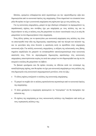 70
Ωστόσο, ορισμένοι ενδιαφέρονται πολύ περισσότερο για την «προστιθέμενη» αξία που
δημιουργείται από το κοινωνικό όφελος της επιχείρησης. Είναι σημαντικό να εντοπιστεί ποιο
ρόλο θα πρέπει να έχει η κοινωνική επιχείρηση στη σχέση που έχει με τους πελάτες της.
Για τις κοινωνικές επιχειρήσεις, μπορεί να έχει ιδιαίτερο ενδιαφέρον να παραμερίσουν τις
παραδοσιακές σχέσεις που συνήθως έχει μια επιχείρηση με τους πελάτες της και να
διερευνήσουν το πώς οι πελάτες τους θα μπορούσαν να γίνουν «κοινότητά» τους ή το πώς θα
μπορούσαν να συν-δημιουργήσουν στην επιχείρηση.
Ένας άλλος τρόπος για να προσεγγίσει μια κοινωνική επιχείρηση τους πελάτες της είναι
να επικεντρωθεί στην ιδέα της δημιουργίας «αφοσίωσης» από την πλευρά των πελατών της
και να ερευνήσει πώς είναι δυνατόν η αφοσίωση αυτή να προσθέσει στην επιχείρηση
κοινωνική αξία. Για πολλές κοινωνικές επιχειρήσεις, η αύξηση της πελατειακής τους βάσης
σημαίνει παράλληλα ότι μπορούν να ανταποκριθούν αποτελεσματικότερα στην κοινωνική
αποστολή τους. Έτσι τα «προγράμματα δημιουργίας αφοσίωσης» στις κοινωνικές
επιχειρήσεις επικεντρώνονται κυρίως σε αυτό που μπορεί να συν-δημιουργηθεί και όχι σε ότι
ατομικά οι πελάτες θα μπορούσαν να λάβουν.
Τα βασικά ερωτήματα που θα πρέπει συνεπώς να τίθενται κατά τον εντοπισμό της
καταλληλότερης σχέσης, που θα πρέπει να έχει μια κοινωνική επιχείρηση με τους πελάτες της
στη δημιουργία ενός κοινωνικού επιχειρηματικού μοντέλου, είναι τα εξής :
 Τί είδους σχέσεις αναζητούν οι πελάτες της κοινωνικής επιχείρησης;
 Τί μπορεί να συμβεί εάν οι πελάτες προσελκύονται περισσότερο από το κοινωνικό όφελος
της επιχείρησης;
 Τί άλλο χρειάζεται η επιχείρηση προκειμένου να “σιγουρέψει” ότι θα διατηρήσει την
πελατεία της;
 Οι σχέσεις της επιχείρησης με τους «κοινωνικούς πελάτες» της διαφέρουν από αυτές με
τους «εμπορικούς πελάτες» της;
 