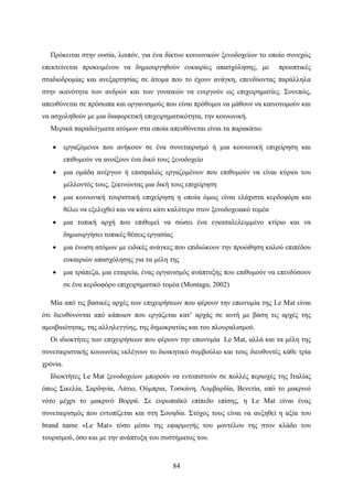 84
Πρόκειται στην ουσία, λοιπόν, για ένα δίκτυο κοινωνικών ξενοδοχείων το οποίο συνεχώς
επεκτείνεται προκειμένου να δημιουργηθούν ευκαιρίες απασχόλησης, με προοπτικές
σταδιοδρομίας και ανεξαρτησίας σε άτομα που το έχουν ανάγκη, επενδύοντας παράλληλα
στην ικανότητα των ανδρών και των γυναικών να ενεργούν ως επιχειρηματίες. Συνεπώς,
απευθύνεται σε πρόσωπα και οργανισμούς που είναι πρόθυμοι να μάθουν να καινοτομούν και
να ασχοληθούν με μια διαφορετική επιχειρηματικότητα, την κοινωνική.
Μερικά παραδείγματα ατόμων στα οποία απευθύνεται είναι τα παρακάτω:
 εργαζόμενοι που ανήκουν σε ένα συνεταιρισμό ή μια κοινωνική επιχείρηση και
επιθυμούν να ανοίξουν ένα δικό τους ξενοδοχείο
 μια ομάδα ανέργων ή επισφαλώς εργαζομένων που επιθυμούν να είναι κύριοι του
μέλλοντός τους, ξεκινώντας μια δική τους επιχείρηση
 μια κοινωνική τουριστική επιχείρηση η οπoία όμως είναι ελάχιστα κερδοφόρα και
θέλει να εξελιχθεί και να κάνει κάτι καλύτερο στον ξενοδοχειακό τομέα
 μια τοπική αρχή που επιθυμεί να σώσει ένα εγκαταλελειμμένο κτίριο και να
δημιουργήσει τοπικές θέσεις εργασίας
 μια ένωση ατόμων με ειδικές ανάγκες που επιδιώκουν την προώθηση καλού επιπέδου
ευκαιριών απασχόλησης για τα μέλη της
 μια τράπεζα, μια εταιρεία, ένας οργανισμός ανάπτυξης που επιθυμούν να επενδύσουν
σε ένα κερδοφόρο επιχειρηματικό τομέα (Montagu, 2002)
Μία από τις βασικές αρχές των επιχειρήσεων που φέρουν την επωνυμία της Le Mat είναι
ότι διευθύνονται από κάποιον που εργάζεται κατ’ αρχάς σε αυτή με βάση τις αρχές της
αμοιβαιότητας, της αλληλεγγύης, της δημοκρατίας και του πλουραλισμού.
Οι ιδιοκτήτες των επιχειρήσεων που φέρουν την επωνυμία Le Mat, αλλά και τα μέλη της
συνεταιριστικής κοινωνίας εκλέγουν το διοικητικό συμβούλιο και τους διευθυντές κάθε τρία
χρόνια.
Ιδιοκτήτες Le Mat ξενοδοχείων μπορούν να εντοπιστούν σε πολλές περιοχές της Ιταλίας
όπως Σικελία, Σαρδηνία, Λάτιο, Ούμπρια, Τοσκάνη, Λομβαρδία, Βενετία, από το μακρινό
νότο μέχρι το μακρινό Βορρά. Σε ευρωπαϊκό επίπεδο επίσης, η Le Mat είναι ένας
συνεταιρισμός που εντοπίζεται και στη Σουηδία. Στόχος τους είναι να αυξηθεί η αξία του
brand name «Le Mat» τόσο μέσω της εφαρμογής του μοντέλου της στον κλάδο του
τουρισμού, όσο και με την ανάπτυξη του συστήματος του.
 