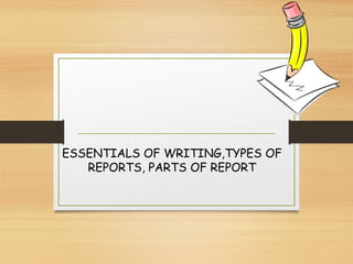 ESSENTIALS OF WRITING,TYPES OF
REPORTS, PARTS OF REPORT
 