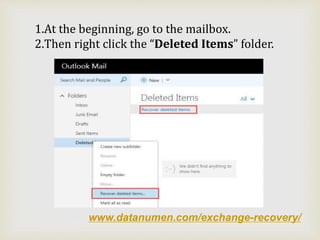 www.datanumen.com/exchange-recovery/
1.At the beginning, go to the mailbox.
2.Then right click the “Deleted Items” folder.
 