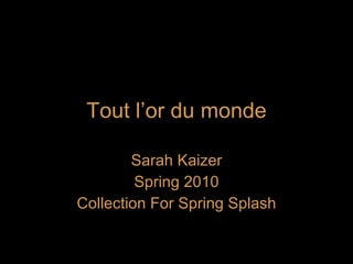 Tout l’or du monde Sarah Kaizer Spring 2010 Collection For Spring Splash 