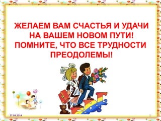 27.04.2014 12
ЖЕЛАЕМ ВАМ СЧАСТЬЯ И УДАЧИ
НА ВАШЕМ НОВОМ ПУТИ!
ПОМНИТЕ, ЧТО ВСЕ ТРУДНОСТИ
ПРЕОДОЛЕМЫ!
 