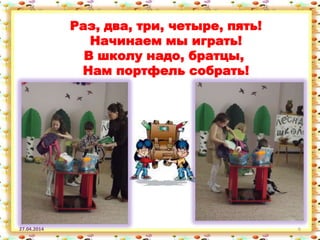 27.04.2014 6
Раз, два, три, четыре, пять!
Начинаем мы играть!
В школу надо, братцы,
Нам портфель собрать!
 