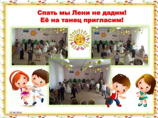 27.04.2014 7
Спать мы Лени не дадим!
Еѐ на танец пригласим!
 